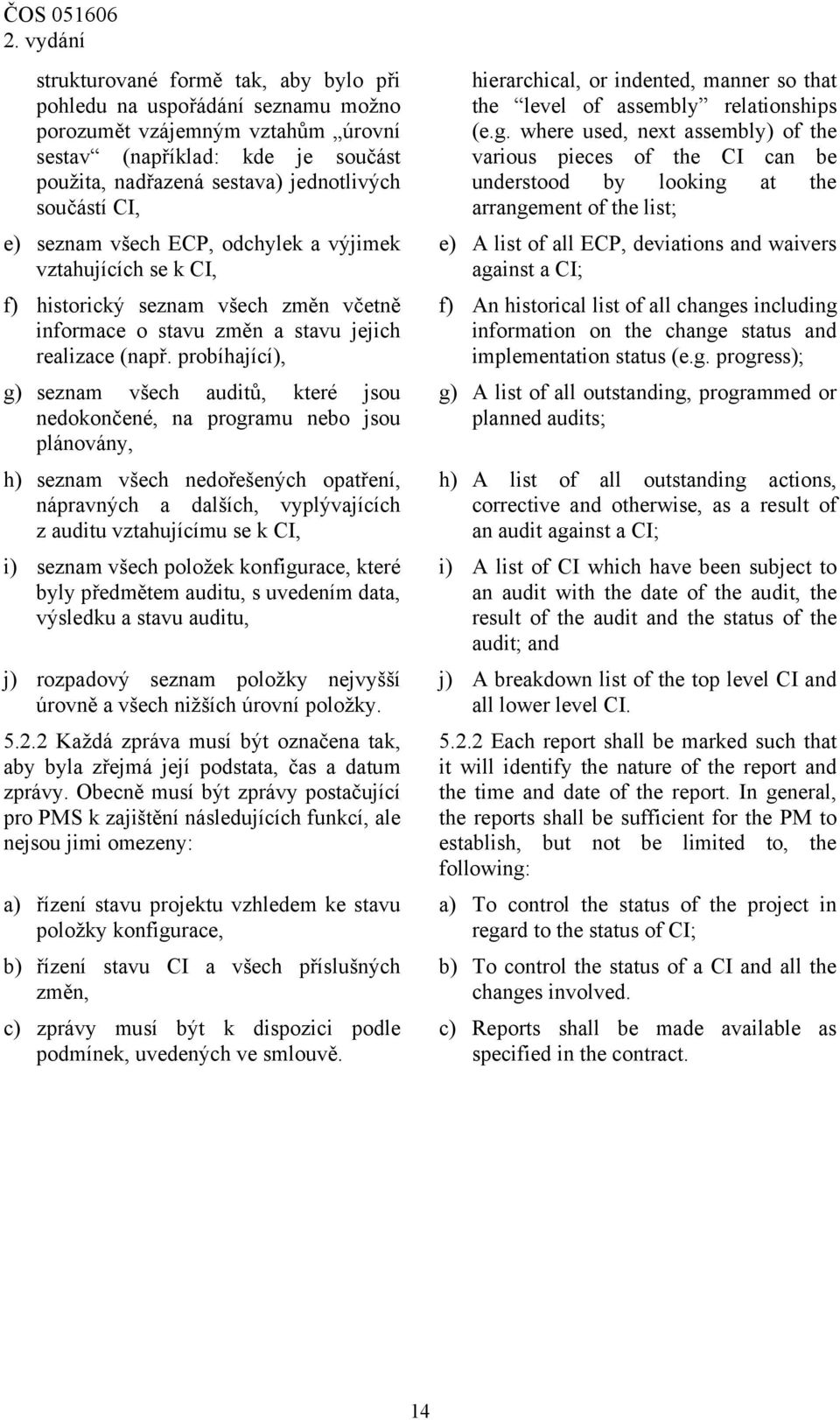 probíhající), g) seznam všech auditů, které jsou nedokončené, na programu nebo jsou plánovány, h) seznam všech nedořešených opatření, nápravných a dalších, vyplývajících z auditu vztahujícímu se k