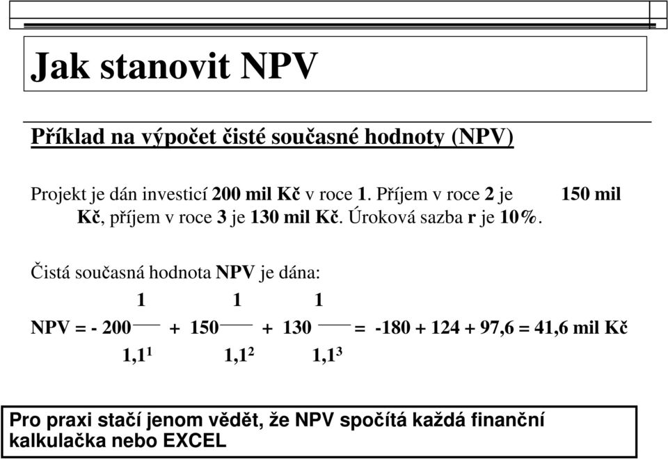 Čistá současná hodnota NPV je dána: 1 1 1 NPV = - 200 + 150 + 130 = -180 + 124 + 97,6 = 41,6 mil