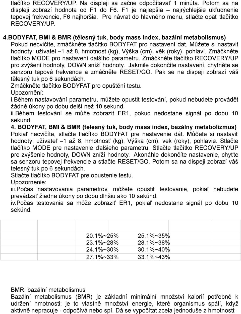 Můžete si nastavit hodnoty: uživatel 1 až 8, hmotnost (kg), Výška (cm), věk (roky), pohlaví. Zmáčkněte tlačítko MODE pro nastavení dalšího parametru.