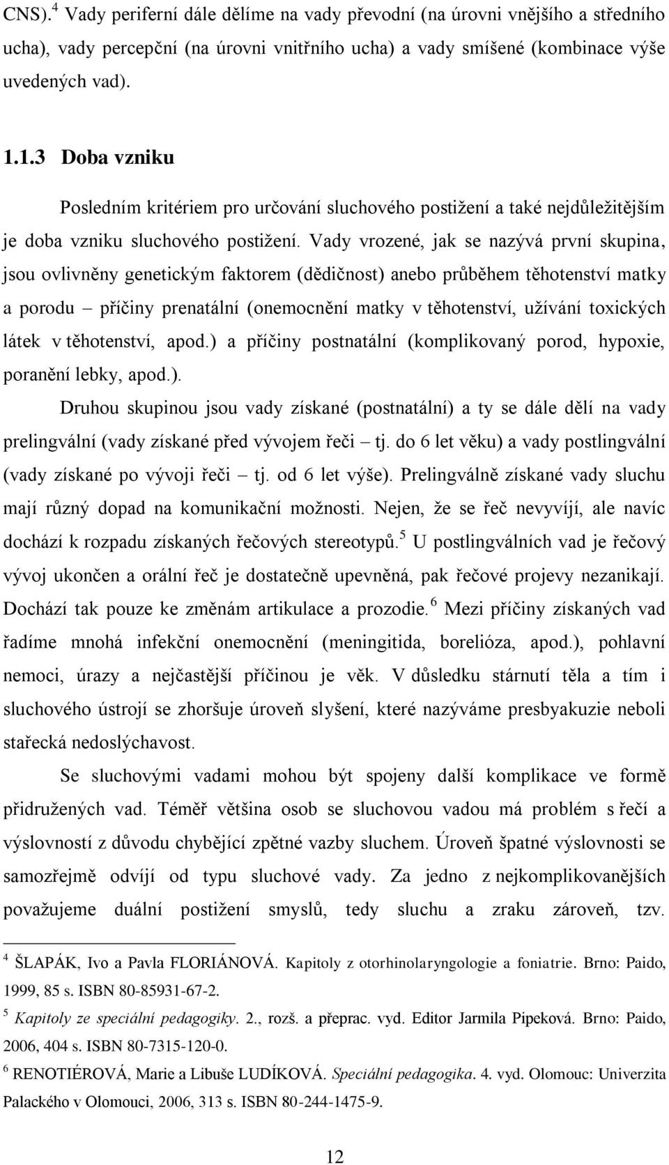 Vady vrozené, jak se nazývá první skupina, jsou ovlivněny genetickým faktorem (dědičnost) anebo průběhem těhotenství matky a porodu příčiny prenatální (onemocnění matky v těhotenství, užívání