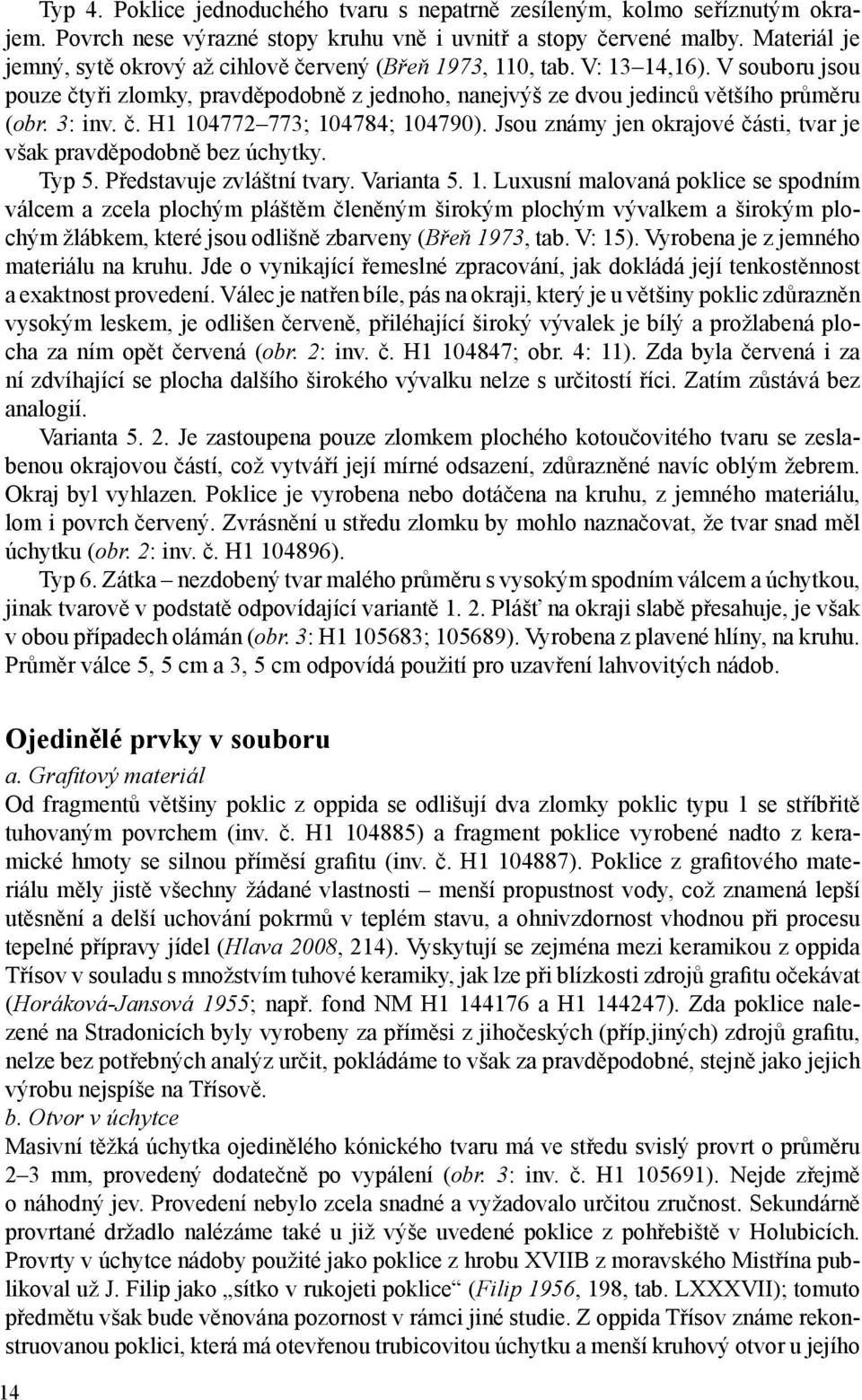 č. H1 104772 773; 104784; 104790). Jsou známy jen okrajové části, tvar je však pravděpodobně bez úchytky. Typ 5. Představuje zvláštní tvary. Varianta 5. 1. Luxusní malovaná poklice se spodním válcem a zcela plochým pláštěm členěným širokým plochým vývalkem a širokým plochým žlábkem, které jsou odlišně zbarveny (Břeň 1973, tab.