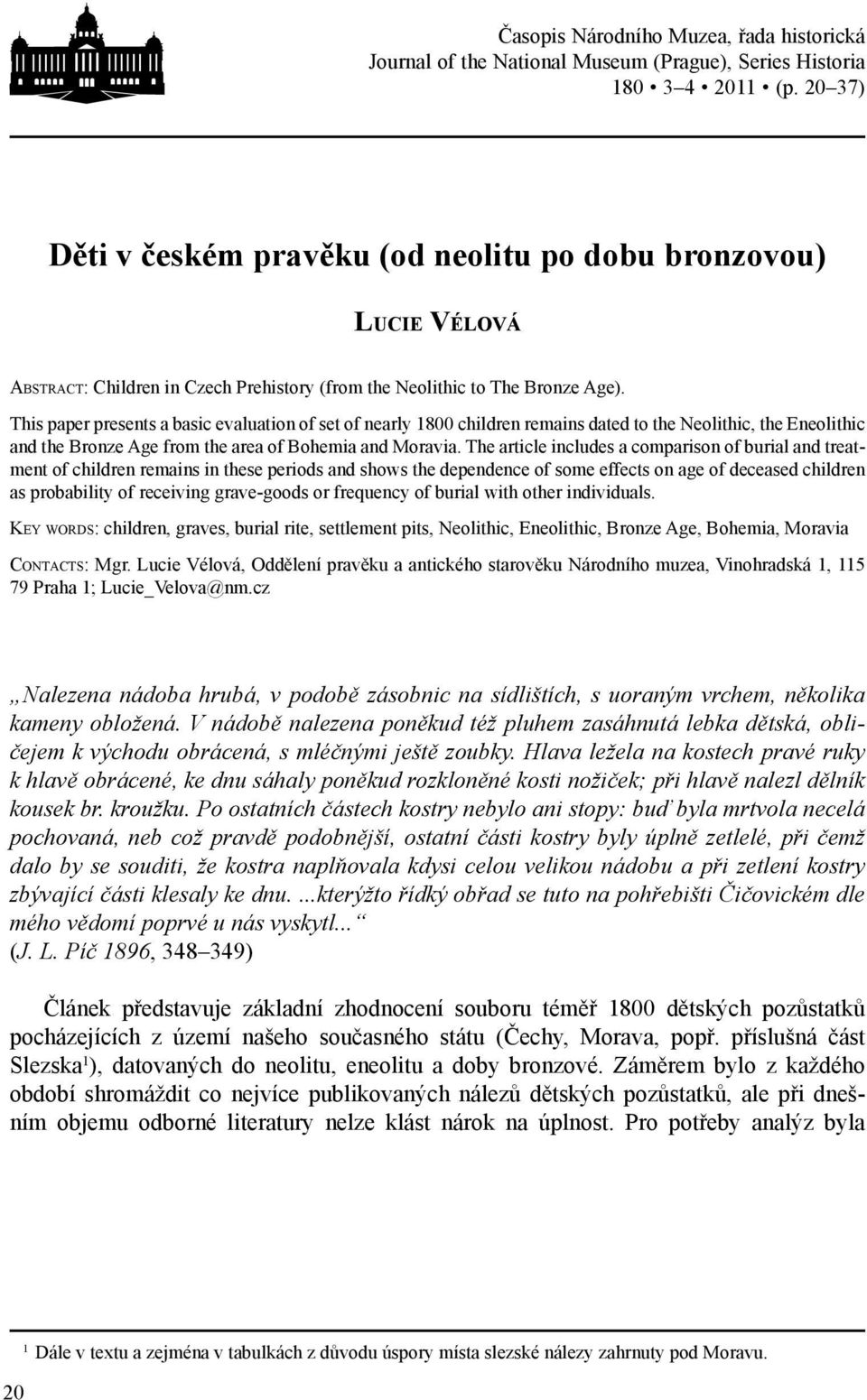 This paper presents a basic evaluation of set of nearly 1800 children remains dated to the Neolithic, the Eneolithic and the Bronze Age from the area of Bohemia and Moravia.