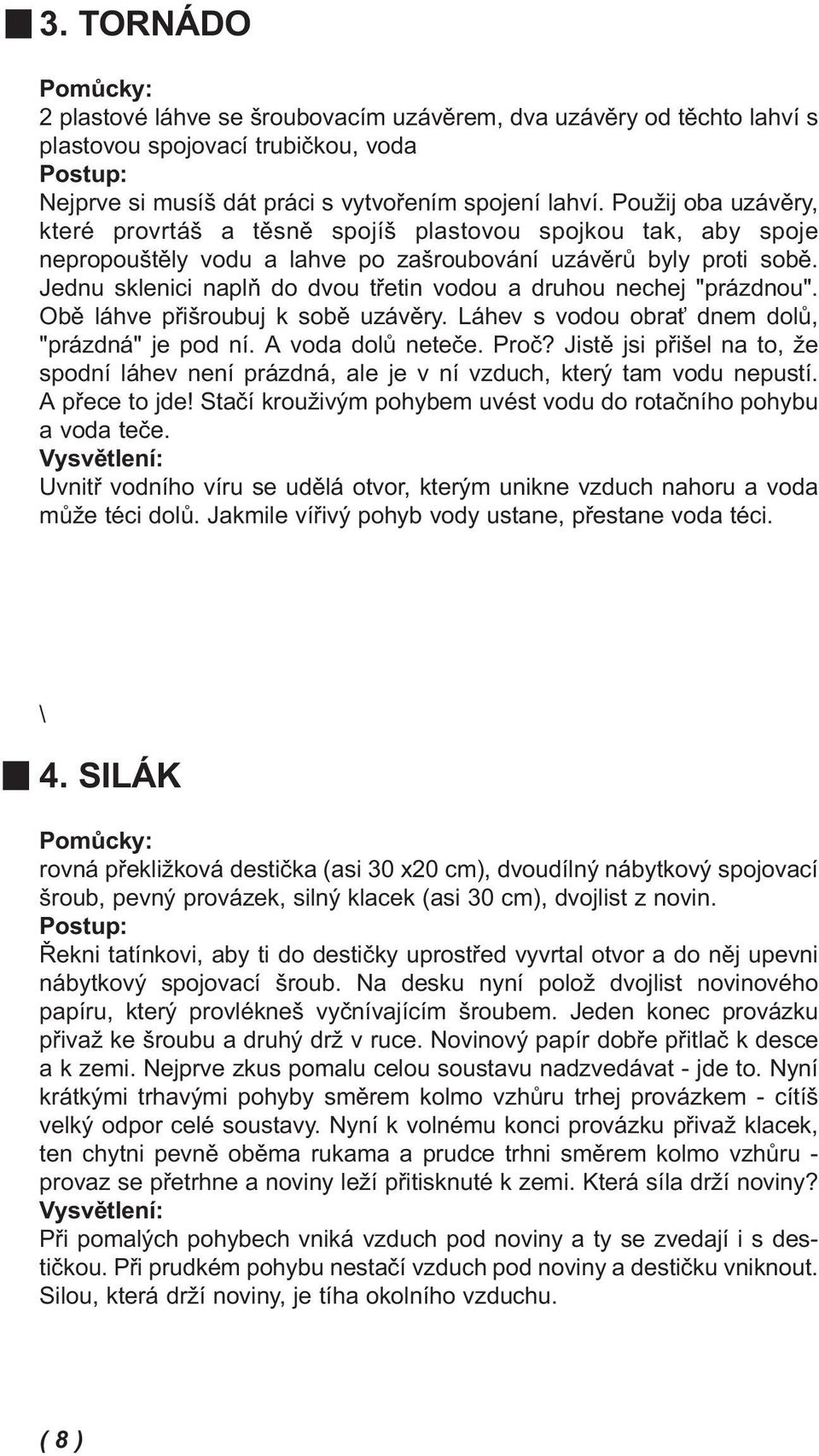 Jednu sklenici naplň do dvou třetin vodou a druhou nechej "prázdnou". Obě láhve přišroubuj k sobě uzávěry. Láhev s vodou obrať dnem dolů, "prázdná" je pod ní. A voda dolů neteče. Proč?