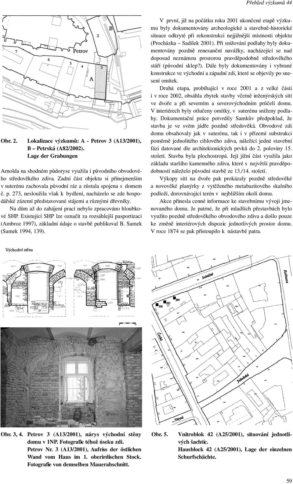 Na dům až do zahájení prací nebylo zpracováno hloubkové SHP. Existující SHP lze označit za rozsáhlejší pasportizaci (Ambroz 1997), základní údaje o stavbě publikoval B. Samek (Samek 1994, 139).