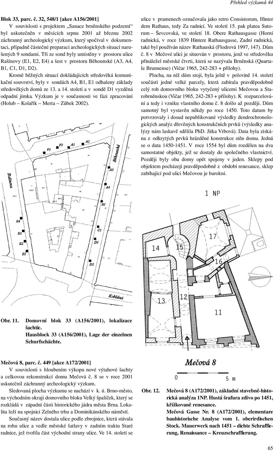 případně částečné preparaci archeologických situací narušených 9 sondami. Tři ze sond byly umístěny v prostoru ulice Rašínovy (E1, E2, E4) a šest v prostoru Běhounské (A3, A4, B1, C1, D1, D2).