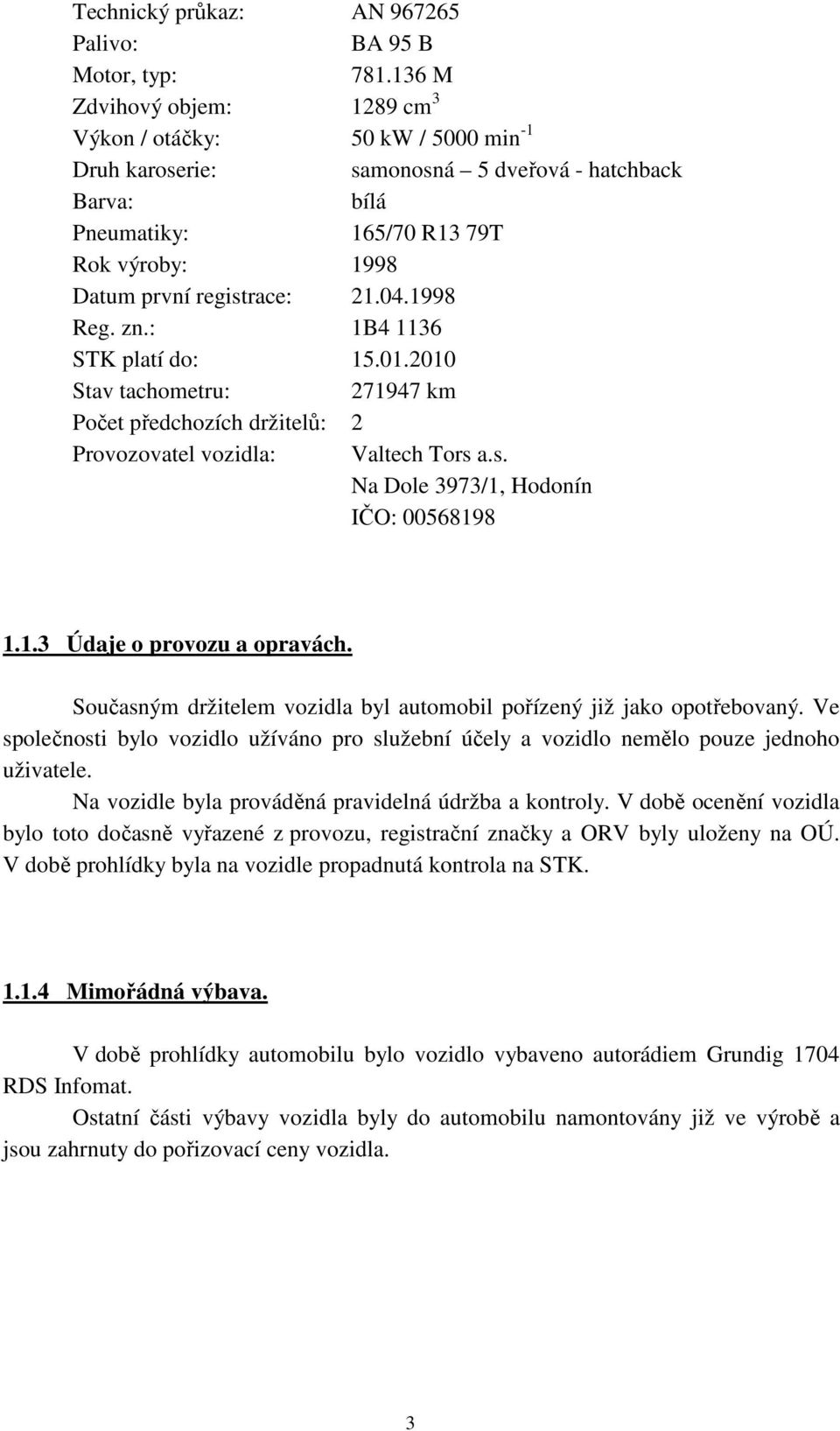 04.1998 Reg. zn.: 1B4 1136 STK platí do: 15.01.2010 Stav tachometru: 271947 km Počet předchozích držitelů: 2 Provozovatel vozidla: Valtech Tors a.s. Na Dole 3973/1, Hodonín IČO: 00568198 1.1.3 Údaje o provozu a opravách.