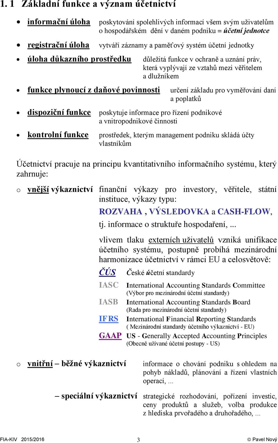 určení základu pro vyměřování daní a poplatků dispoziční funkce poskytuje informace pro řízení podnikové a vnitropodnikové činnosti kontrolní funkce prostředek, kterým management podniku skládá účty