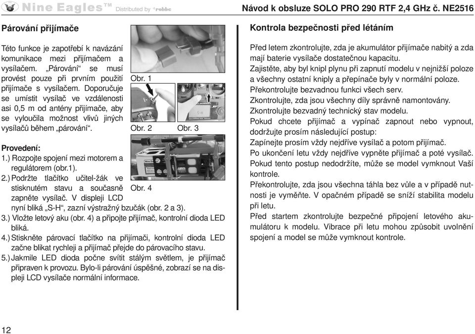 ) Rozpojte spojení mezi motorem a regulátorem (obr.1). 2.) Podržte tlačítko učitel-žák ve stisknutém stavu a současně Obr. 4 zapněte vysílač.