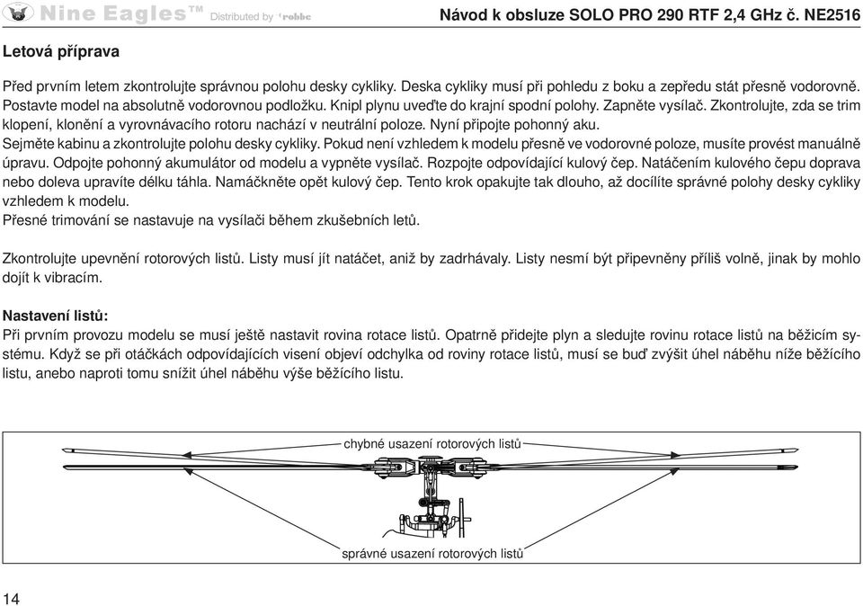 Sejměte kabinu a zkontrolujte polohu desky cykliky. Pokud není vzhledem k modelu přesně ve vodorovné poloze, musíte provést manuálně úpravu. Odpojte pohonný akumulátor od modelu a vypněte vysílač.