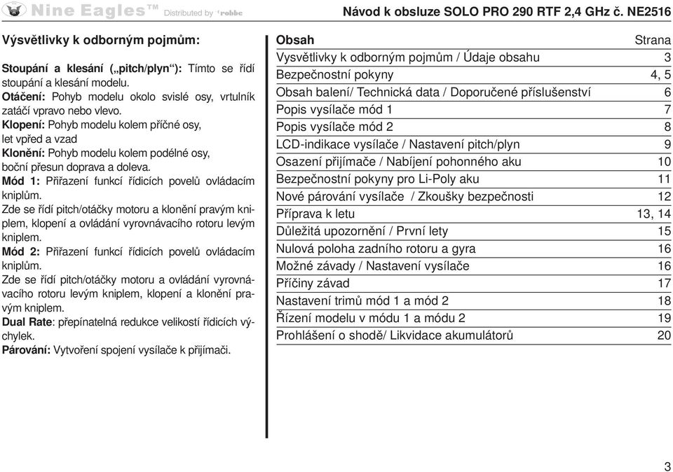 Zde se řídí pitch/otáčky motoru a klonění pravým kniplem, klopení a ovládání vyrovnávacího rotoru levým kniplem. Mód 2: Přiřazení funkcí řídicích povelů ovládacím kniplům.