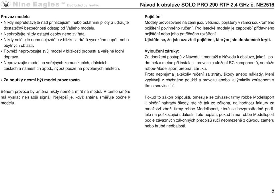 Neprovozujte model na veřejných komunikacích, dálnicích, cestách a náměstích apod., nýbrž pouze na povolených místech. Za bouřky nesmí být model provozován.