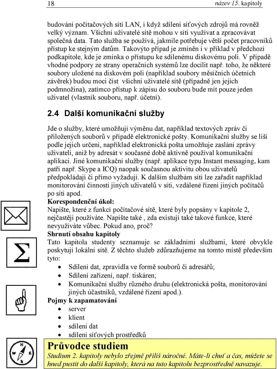 Takovýto případ je zmíněn i v příklad v předchozí podkapitole, kde je zmínka o přístupu ke sdílenému diskovému poli. V případě vhodné podpory ze strany operačních systémů lze docílit např.