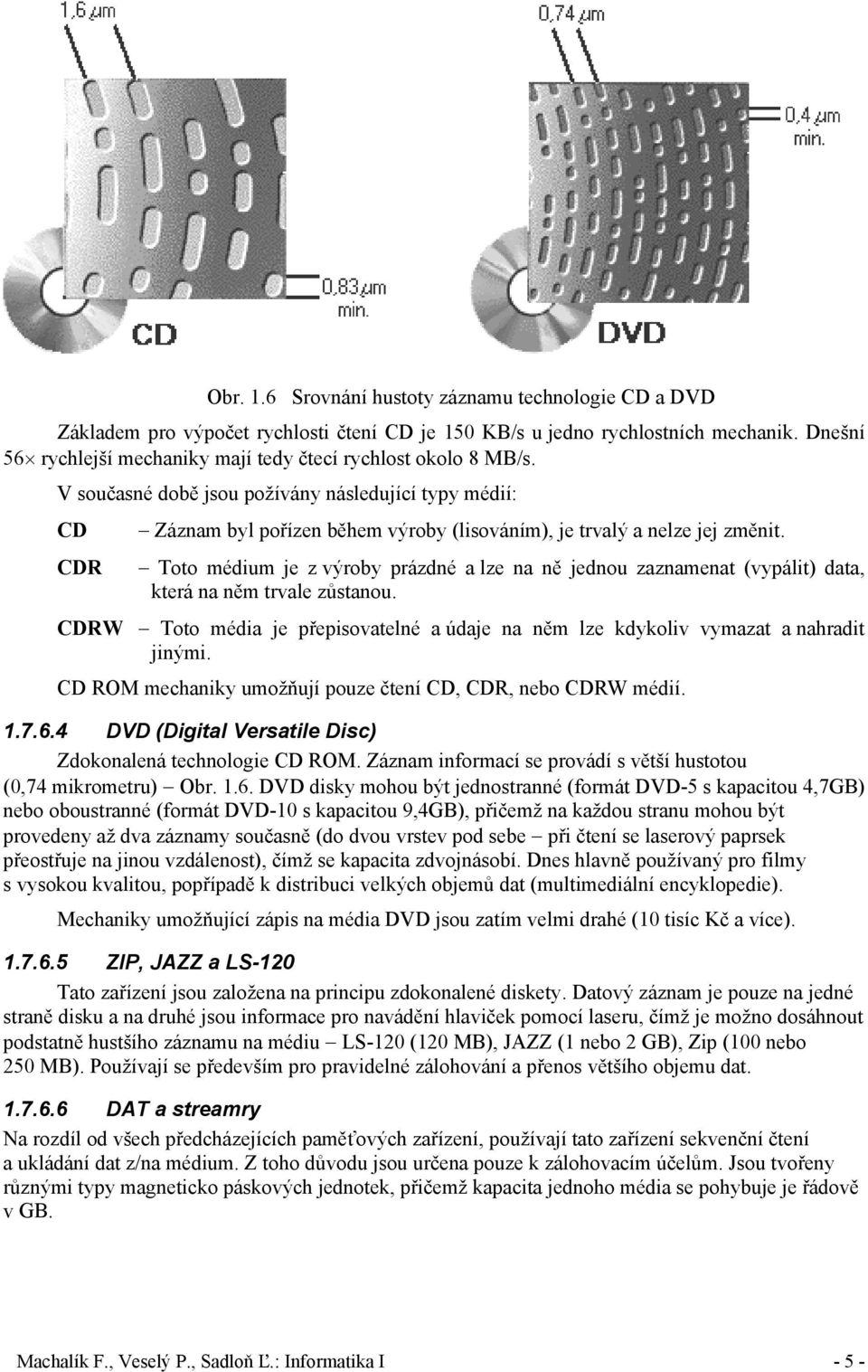 V současné době jsou požívány následující typy médií: CD CDR Záznam byl pořízen během výroby (lisováním), je trvalý a nelze jej změnit.