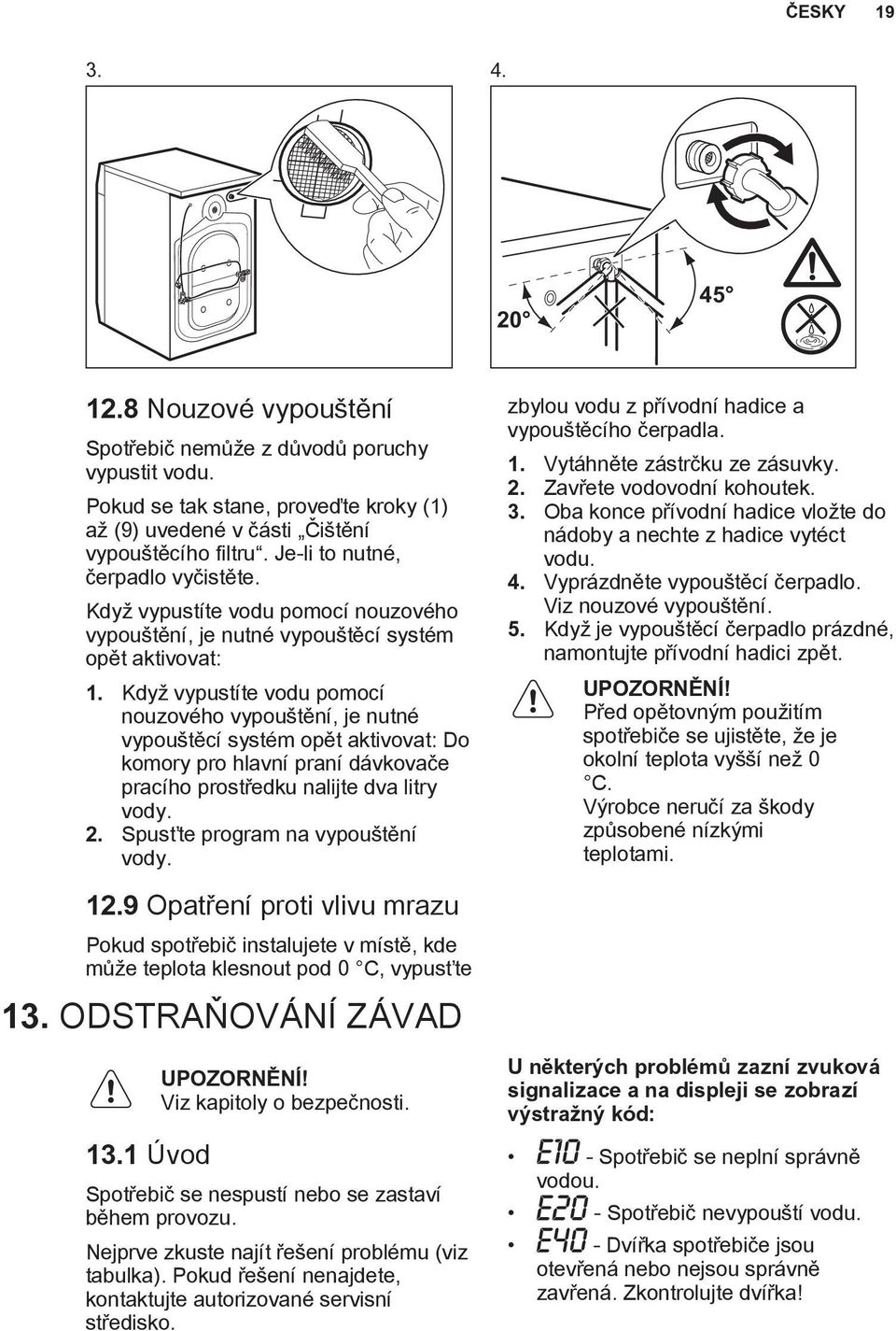 Když vypustíte vodu pomocí nouzového vypouštění, je nutné vypouštěcí systém opět aktivovat: Do komory pro hlavní praní dávkovače pracího prostředku nalijte dva litry vody. 2.