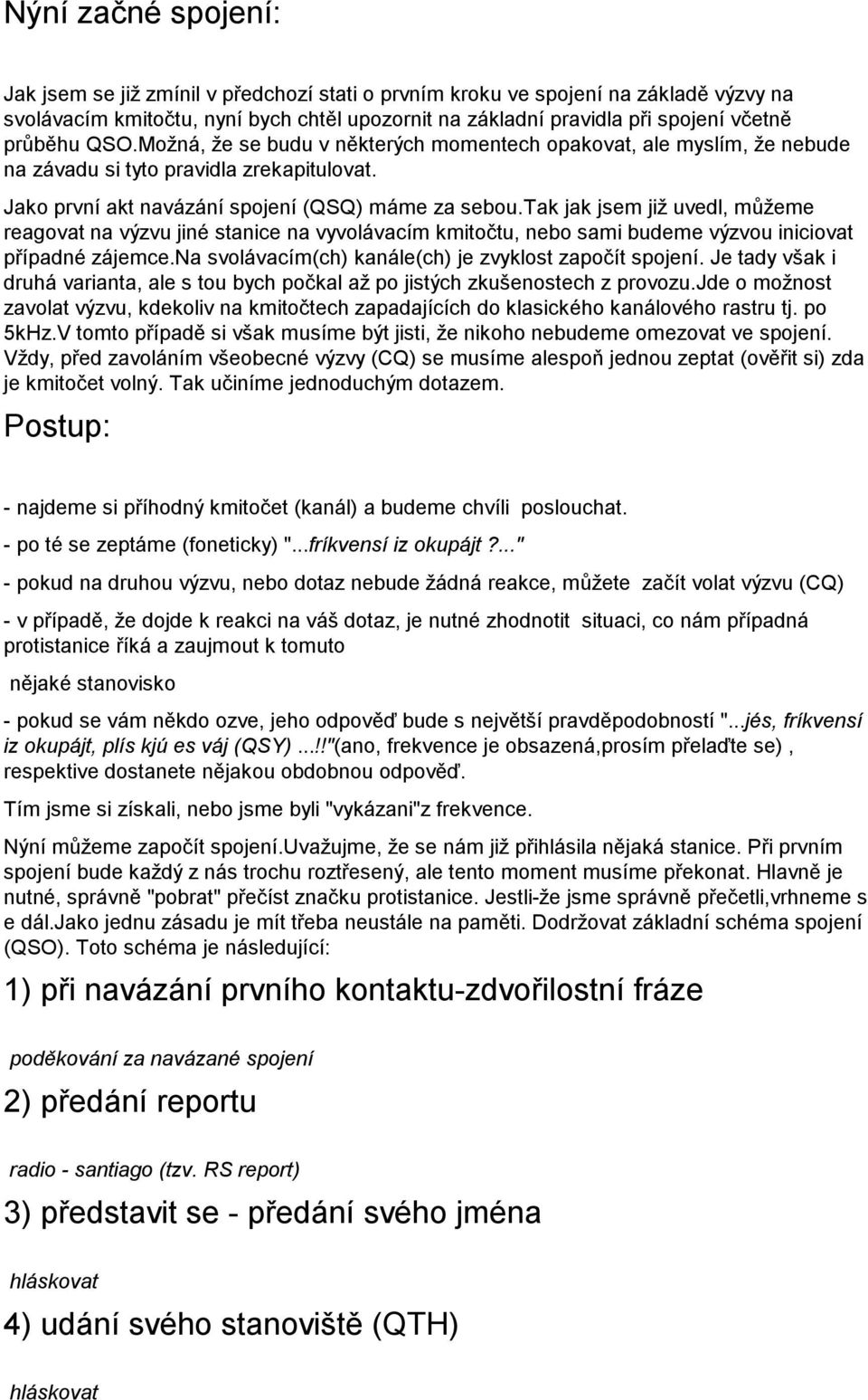 tak jak jsem již uvedl, můžeme reagovat na výzvu jiné stanice na vyvolávacím kmitočtu, nebo sami budeme výzvou iniciovat případné zájemce.na svolávacím(ch) kanále(ch) je zvyklost započít spojení.