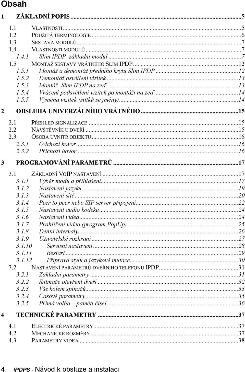 ..14 2 OBSLUHA UNIVERZÁLNÍHO VRÁTNÉHO...15 2.1 PŘEHLED SIGNALIZACE...15 2.2 NÁVŠTĚVNÍK U DVEŘÍ...15 2.3 OSOBA UVNITŘ OBJEKTU...16 2.3.1 Odchozí hovor...16 2.3.2 Příchozí hovor.