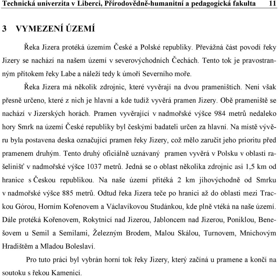 Řeka Jizera má několik zdrojnic, které vyvěrají na dvou prameništích. Není však přesně určeno, které z nich je hlavní a kde tudíţ vyvěrá pramen Jizery. Obě prameniště se nachází v Jizerských horách.