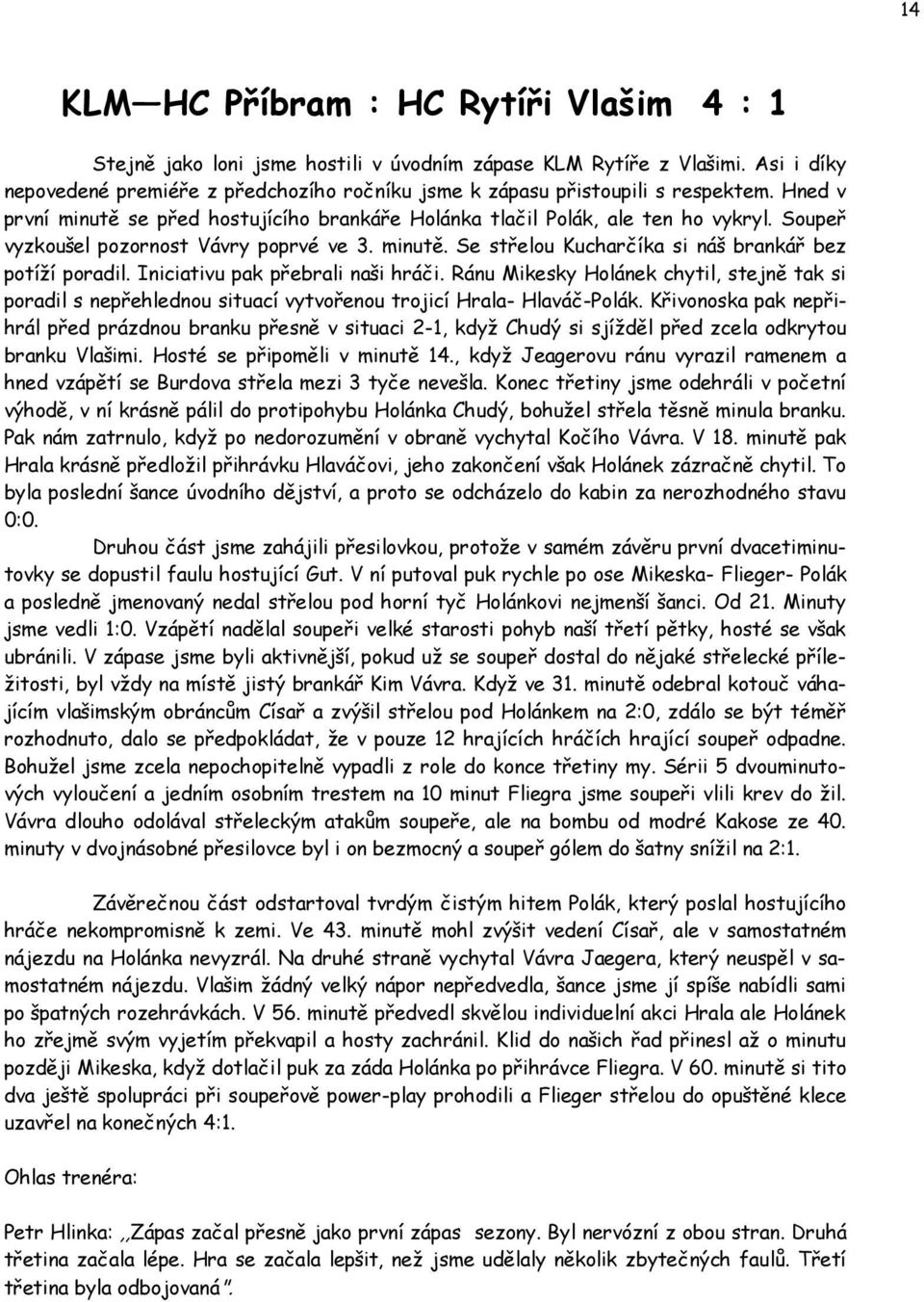 Soupeř vyzkoušel pozornost Vávry poprvé ve 3. minutě. Se střelou Kucharčíka si náš brankář bez potíží poradil. Iniciativu pak přebrali naši hráči.