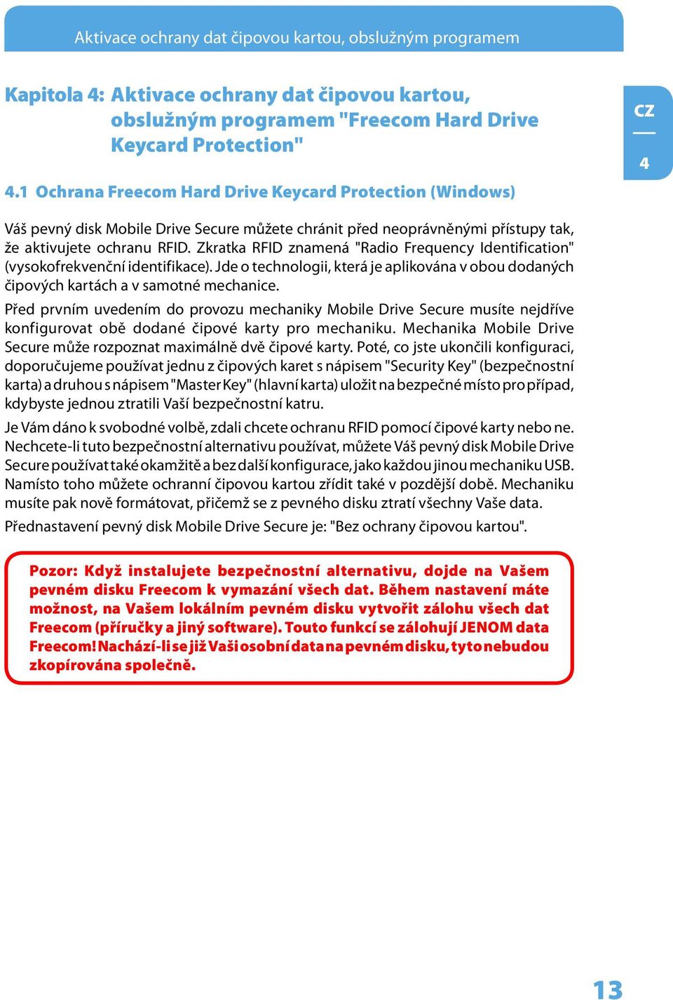 Zkratka RFID znamená "Radio Frequency Identification" (vysokofrekvenční identifikace). Jde o technologii, která je aplikována v obou dodaných čipových kartách a v samotné mechanice.