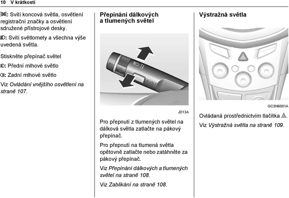 Přepínání dálkových a tlumených světel Výstražná světla JD13A Pro přepnutí z tlumených světel na dálková světla zatlačte na pákový přepínač.