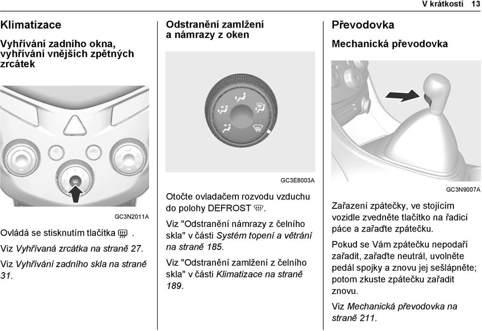 Viz "Odstranění námrazy z čelního skla" v části Systém topení a větrání na straně 185. Viz "Odstranění zamlžení z čelního skla" v části Klimatizace na straně 189.