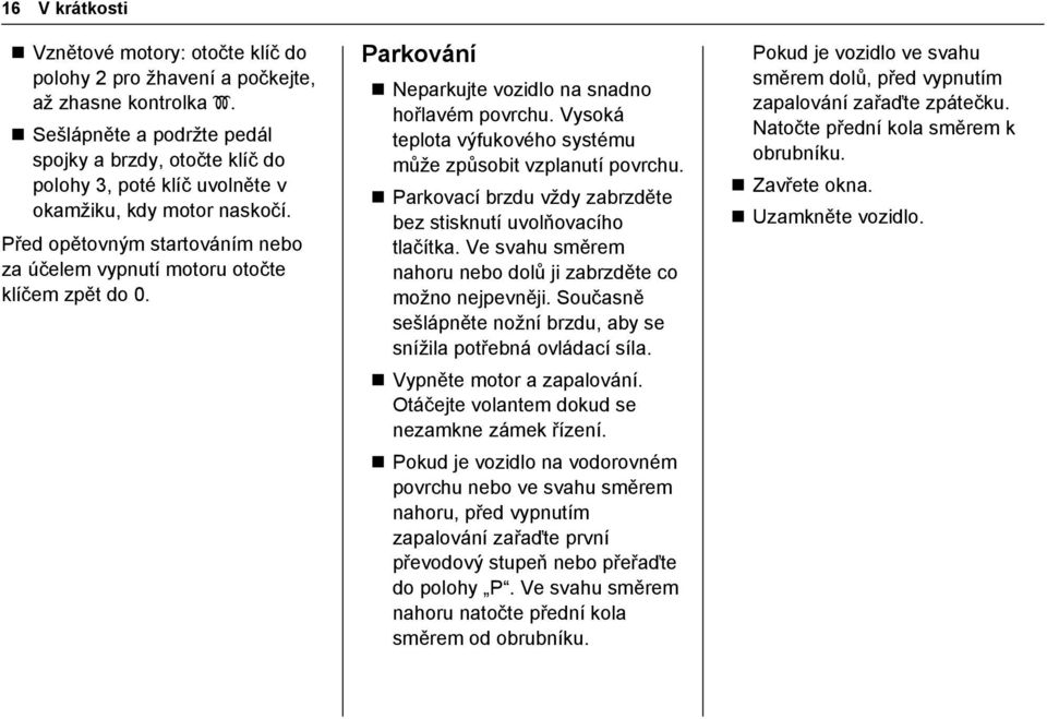 Parkování Neparkujte vozidlo na snadno hořlavém povrchu. Vysoká teplota výfukového systému může způsobit vzplanutí povrchu. Parkovací brzdu vždy zabrzděte bez stisknutí uvolňovacího tlačítka.