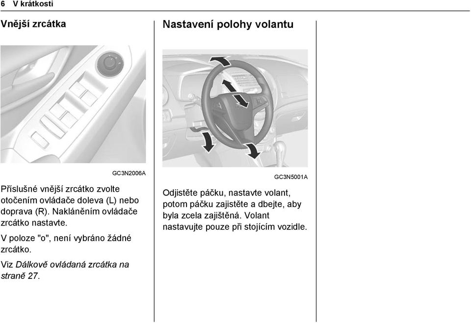 V poloze "o", není vybráno žádné zrcátko. Viz Dálkově ovládaná zrcátka na straně 27.