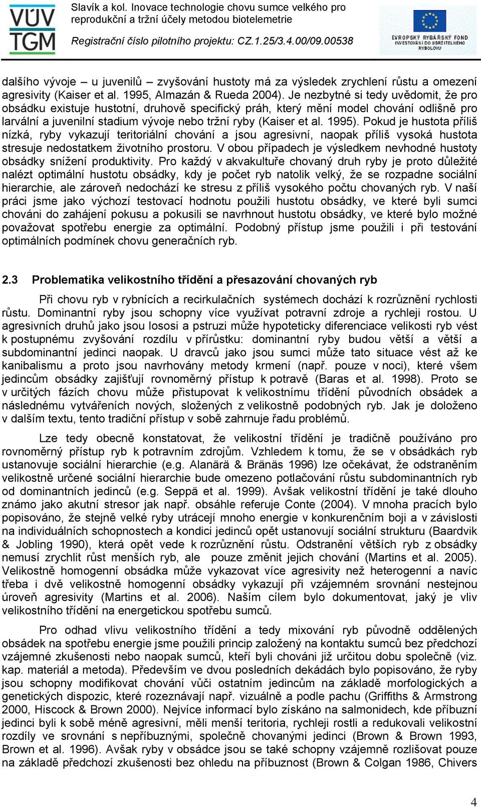 Pokud je hustota příliš nízká, ryby vykazují teritoriální chování a jsou agresivní, naopak příliš vysoká hustota stresuje nedostatkem životního prostoru.