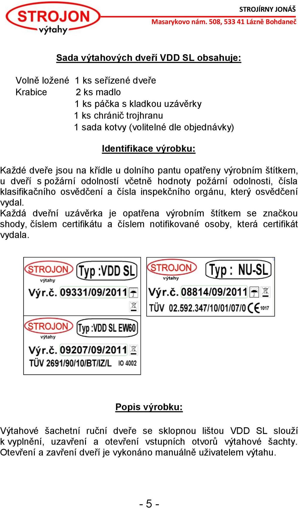 inspekčního orgánu, který osvědčení vydal. Každá dveřní uzávěrka je opatřena výrobním štítkem se značkou shody, číslem certifikátu a číslem notifikované osoby, která certifikát vydala.