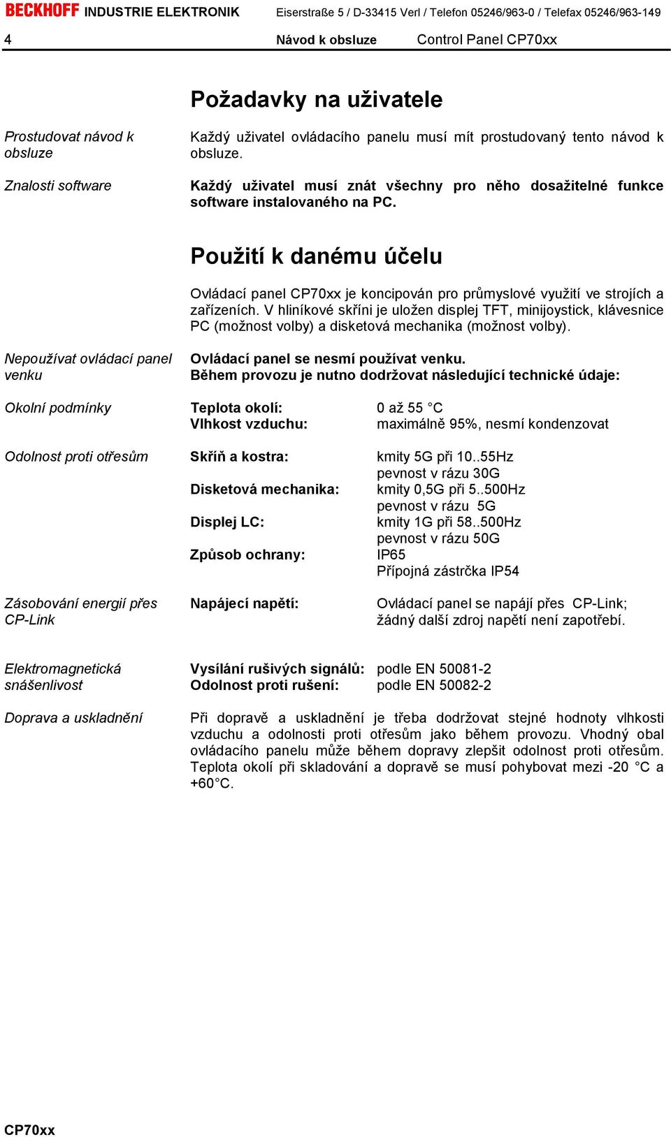 V hliníkové skříni je uložen displej TFT, minijoystick, klávesnice PC (možnost volby) a disketová mechanika (možnost volby). Nepoužívat ovládací panel venku Ovládací panel se nesmí používat venku.