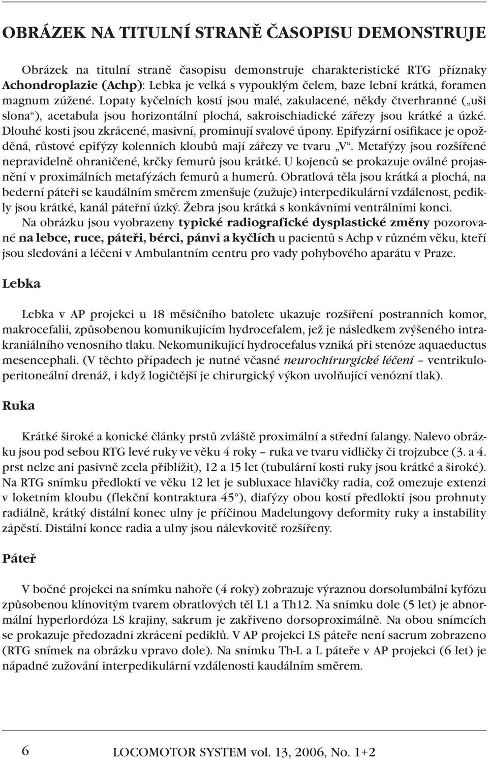 Dlouhé kosti jsou zkrácené, masivní, prominují svalové úpony. Epifyzární osifikace je opožděná, růstové epifýzy kolenních kloubů mají zářezy ve tvaru V.