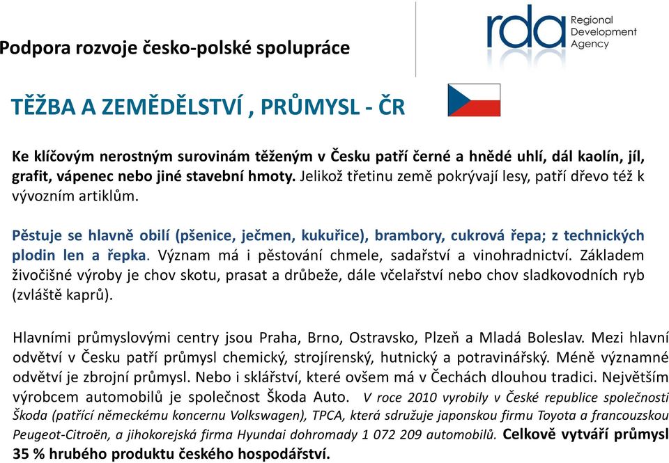 Význam má i pěstování chmele, sadařství a vinohradnictví. Základem živočišné výroby je chov skotu, prasat a drůbeže, dále včelařství nebo chov sladkovodních ryb (zvláště kaprů).