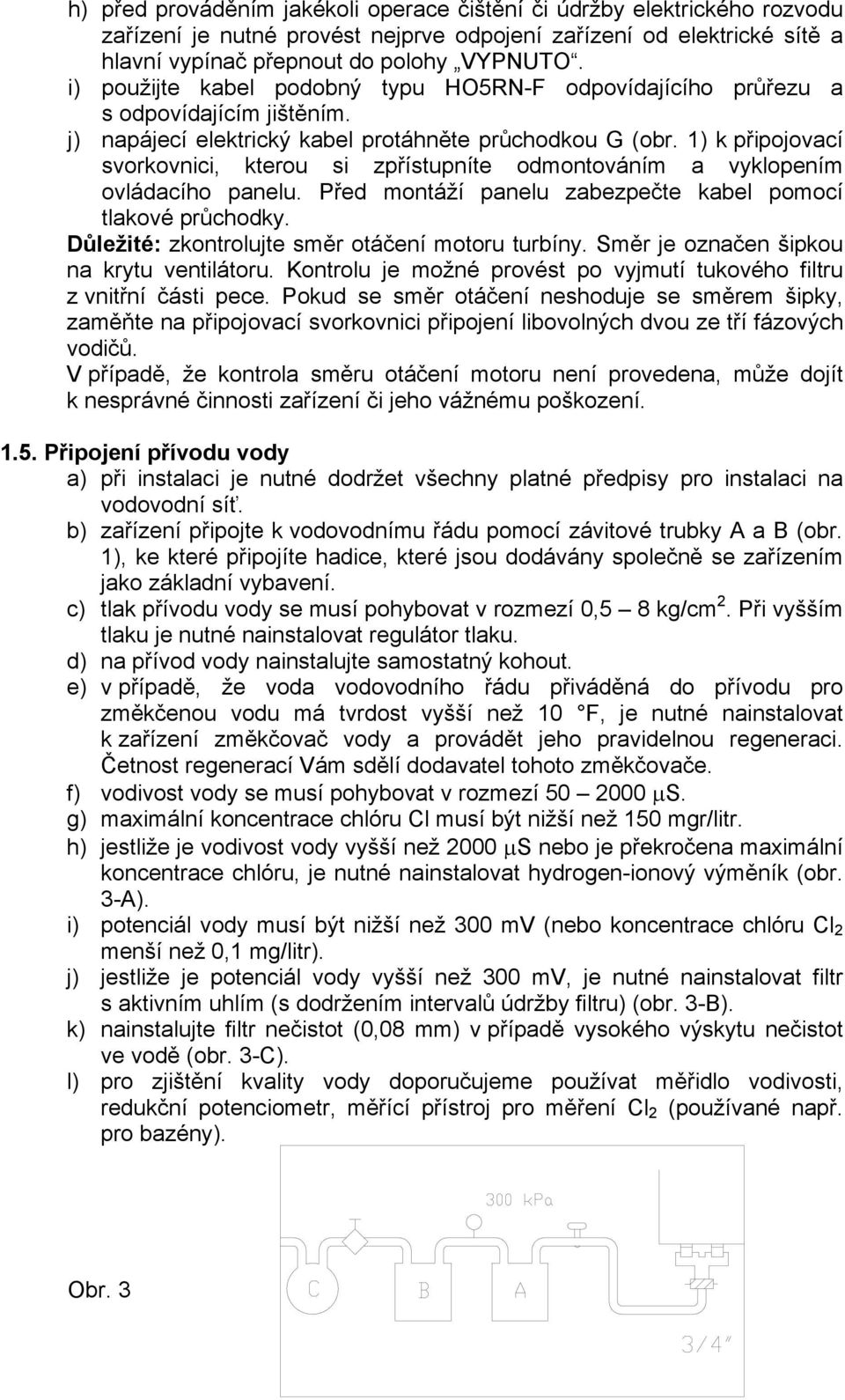 1) k připojovací svorkovnici, kterou si zpřístupníte odmontováním a vyklopením ovládacího panelu. Před montáží panelu zabezpečte kabel pomocí tlakové průchodky.