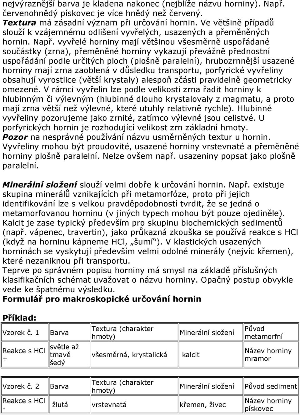 vyvřelé horniny mají většinou všesměrně uspořádané součástky (zrna), přeměněné horniny vykazují převážně přednostní uspořádání podle určitých ploch (plošně paralelní), hrubozrnnější usazené horniny