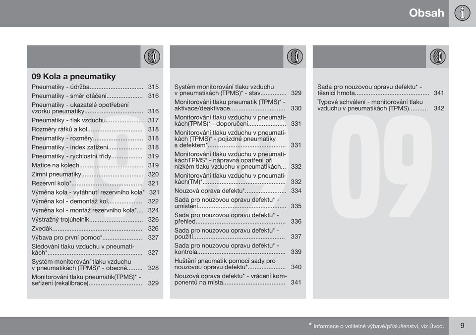 .. 321 Výměna kola - vytáhnutí rezervního kola* 321 Výměna kol - demontáž kol... 322 Výměna kol - montáž rezervního kola*... 324 Výstražný trojúhelník... 326 Zvedák... 326 Výbava pro první pomoc*.