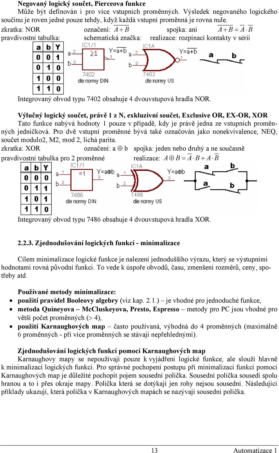 zkratka: NOR označení: A + B spojka: ani A + B = A B pravdivostní tabulka: schematická značka: realizace: rozpínací kontakty v sérii Integrovaný obvod typu 7402 obsahuje 4 dvouvstupová hradla NOR.