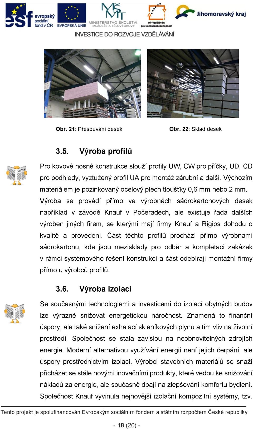 Výroba se provádí přímo ve výrobnách sádrokartonových desek například v závodě Knauf v Počeradech, ale existuje řada dalších výroben jiných firem, se kterými mají firmy Knauf a Rigips dohodu o