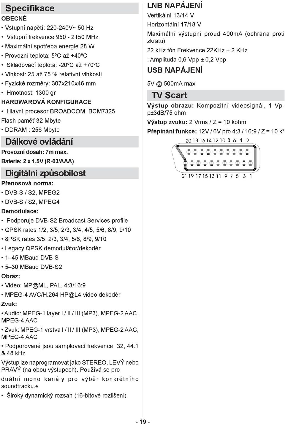 max. Baterie: 2 x 1,5V (R-03/AAA) Digitální způsobilost Přenosová norma: DVB-S / S2, MPEG2 DVB-S / S2, MPEG4 Demodulace: Podporuje DVB-S2 Broadcast Services profile QPSK rates 1/2, 3/5, 2/3, 3/4,