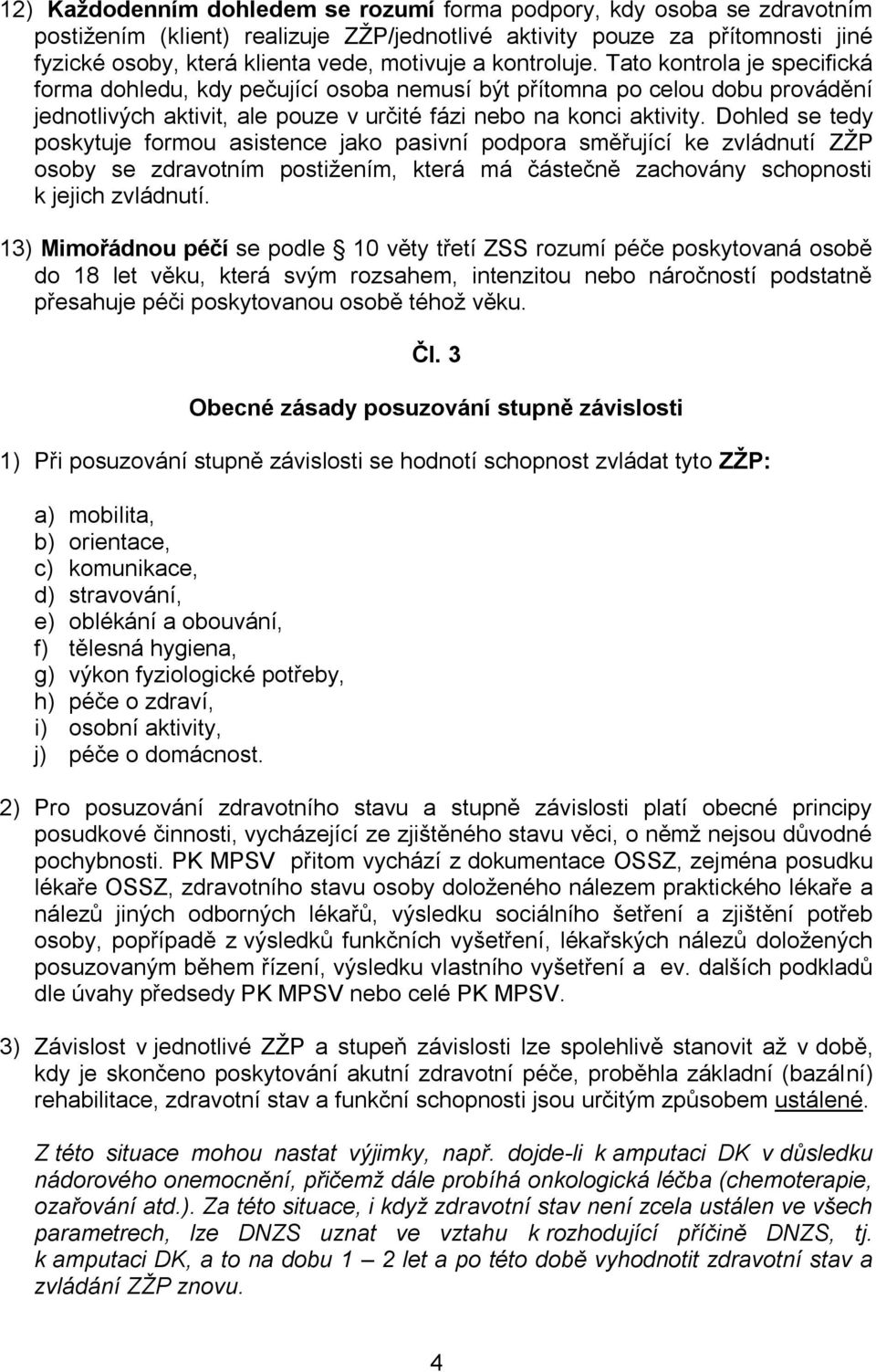 Dohled se tedy poskytuje formou asistence jako pasivní podpora směřující ke zvládnutí ZŽP osoby se zdravotním postižením, která má částečně zachovány schopnosti k jejich zvládnutí.