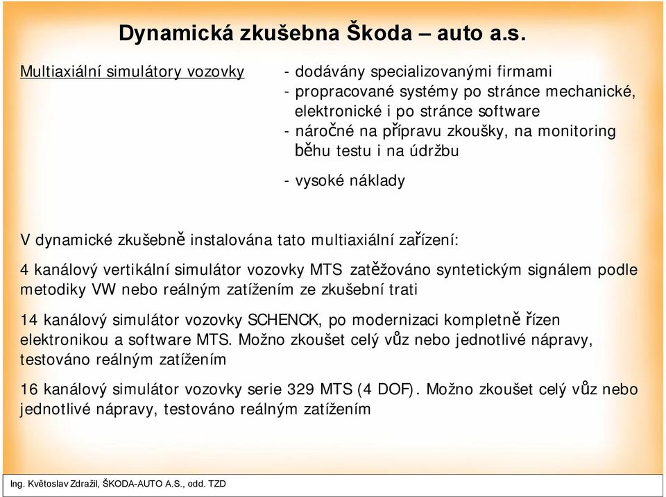 signálem podle metodiky VW nebo reálným zatížením ze zkušební trati 14 kanálový simulátor vozovky SCHENCK, po modernizaci kompletně řízen elektronikou a software MTS.