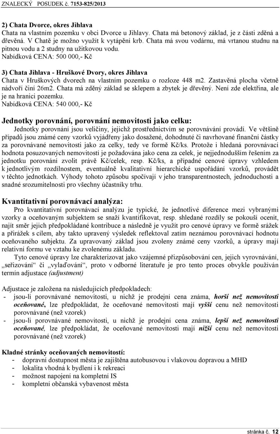 Nabídková CENA: 500 000,- Kč 3) Chata Jihlava - Hruškové Dvory, okres Jihlava Chata v Hruškových dvorech na vlastním pozemku o rozloze 448 m2. Zastavěná plocha včetně nádvoří činí 26m2.