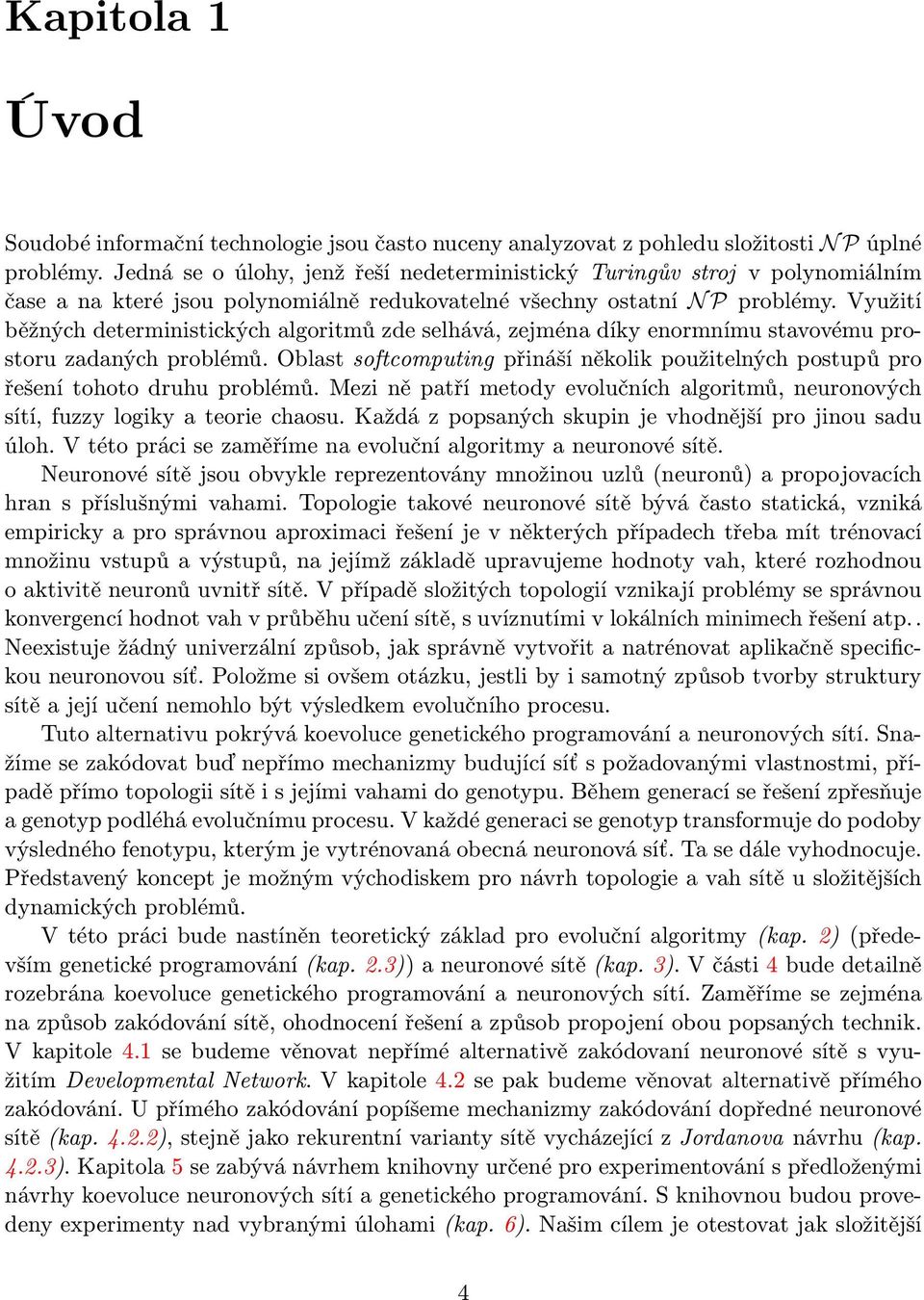 Využití běžných deterministických algoritmů zde selhává, zejména díky enormnímu stavovému prostoru zadaných problémů.