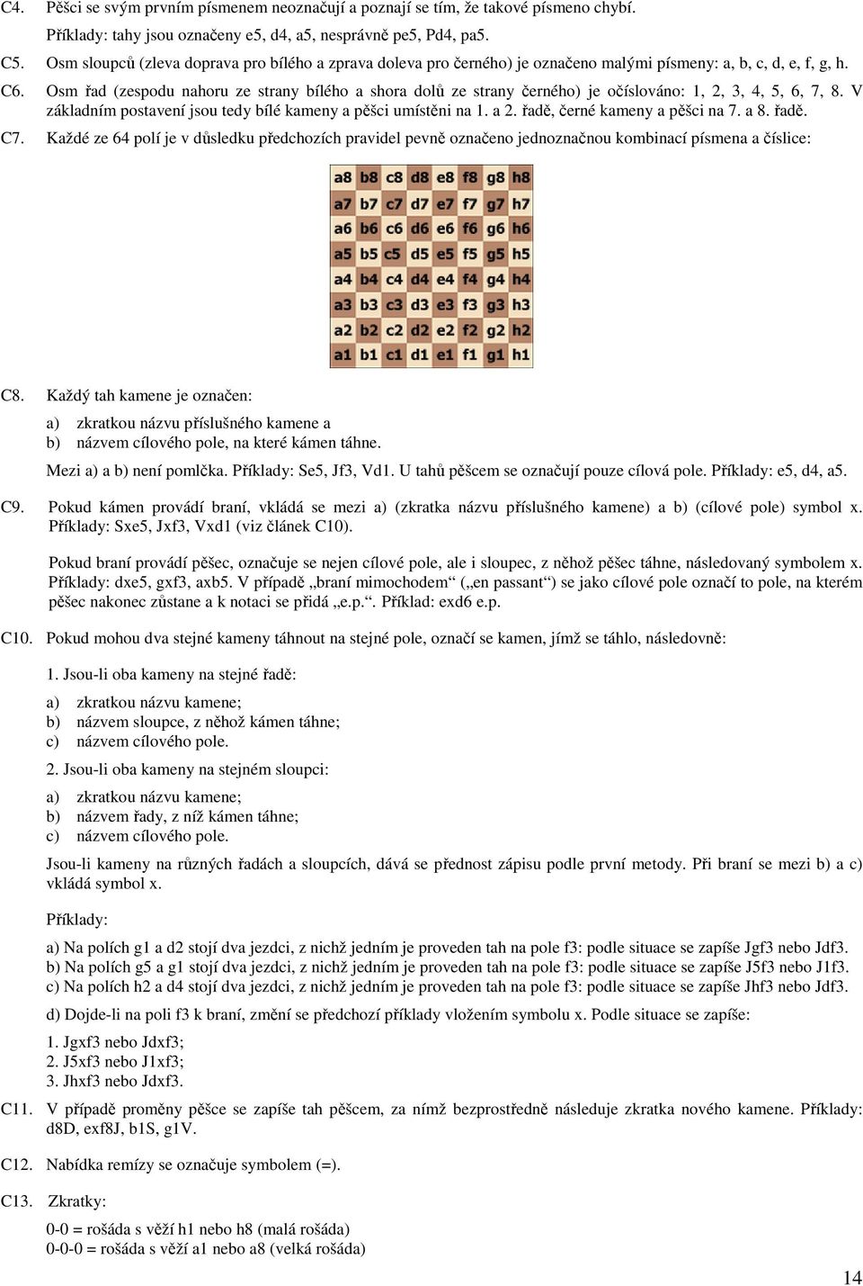 Osm řad (zespodu nahoru ze strany bílého a shora dolů ze strany černého) je očíslováno: 1, 2, 3, 4, 5, 6, 7, 8. V základním postavení jsou tedy bílé kameny a pěšci umístěni na 1. a 2.