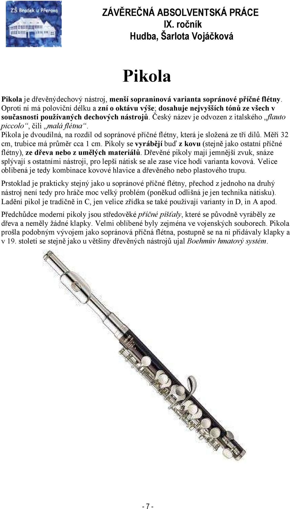 Pikola je dvoudílná, na rozdíl od sopránové příčné flétny, která je složená ze tří dílů. Měří 32 cm, trubice má průměr cca 1 cm.