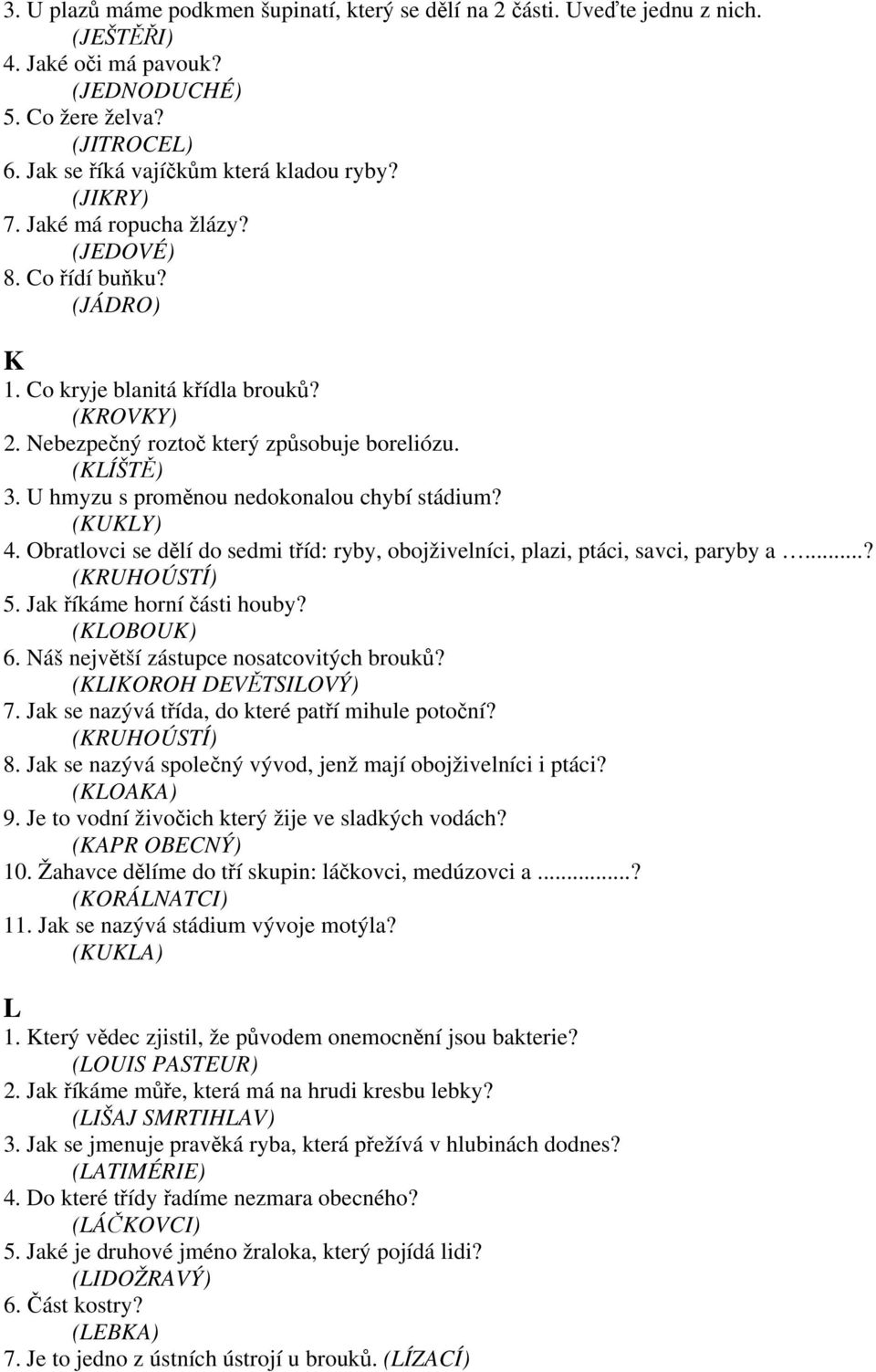 U hmyzu s proměnou nedokonalou chybí stádium? (KUKLY) 4. Obratlovci se dělí do sedmi tříd: ryby, obojživelníci, plazi, ptáci, savci, paryby a...? (KRUHOÚSTÍ) 5. Jak říkáme horní části houby?