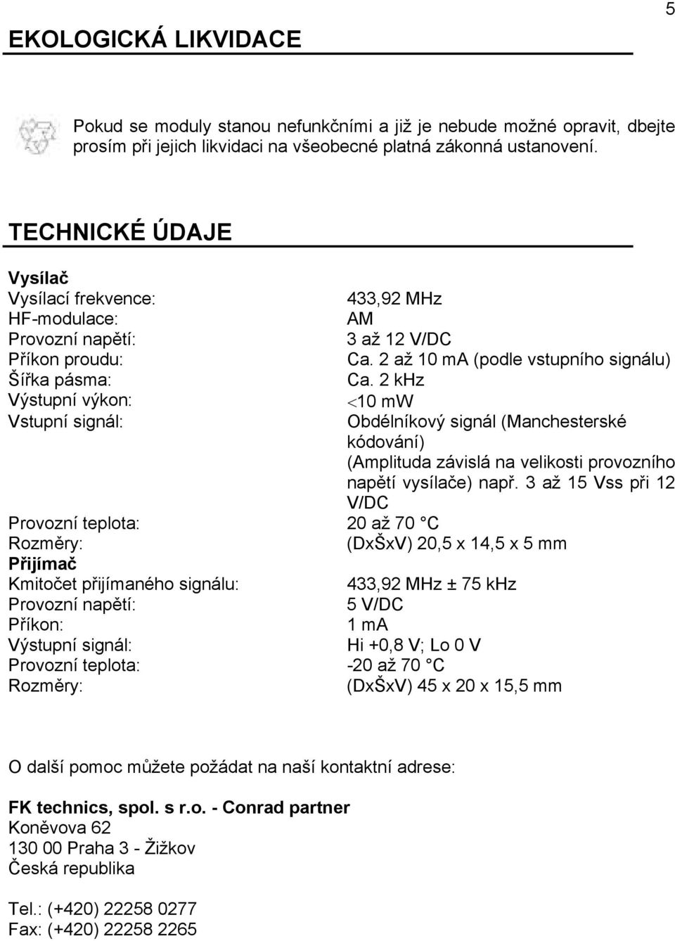 2 khz Výstupní výkon: <10 mw Vstupní signál: Obdélníkový signál (Manchesterské kódování) (Amplituda závislá na velikosti provozního napětí vysílače) např.