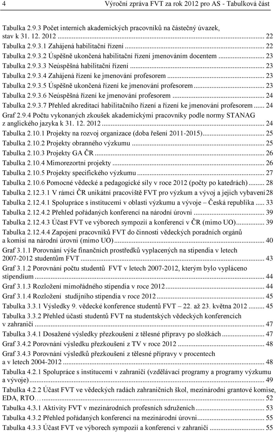 .. 23 Tabulka 2.9.3.5 Úspěšně ukončená řízení ke jmenování profesorem... 23 Tabulka 2.9.3.6 Neúspěšná řízení ke jmenování profesorem... 24 Tabulka 2.9.3.7 Přehled akreditací habilitačního řízení a řízení ke jmenování profesorem.