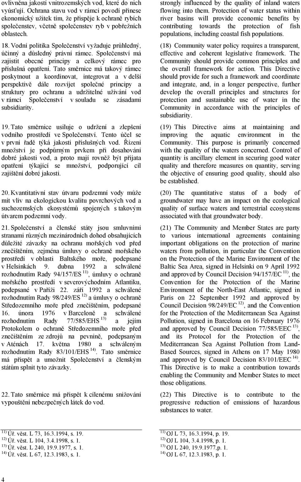 Vodní politika Společenství vyžaduje průhledný, účinný a důsledný právní rámec. Společenství má zajistit obecné principy a celkový rámec pro příslušná opatření.