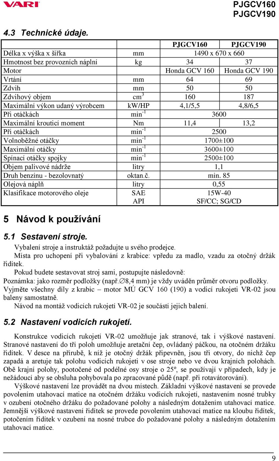 Maximální výkon udaný výrobcem kw/hp 4,1/5,5 4,8/6,5 Při otáčkách min -1 3600 Maximální krouticí moment Nm 11,4 13,2 Při otáčkách min -1 2500 Volnoběžné otáčky min -1 1700±100 Maximální otáčky min -1