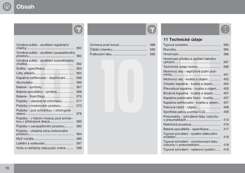 .. 370 Pojistky - všeobecné informace... 371 Pojistky v motorovém prostoru... 373 Pojistky - pod schránkou v přístrojové desce... 378 Pojistky - v řídicím modulu pod schránkou v přístrojové desce.